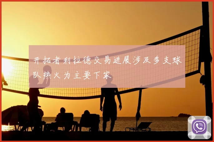 开拓者利拉德交易进展涉及多支球队热火为主要下家