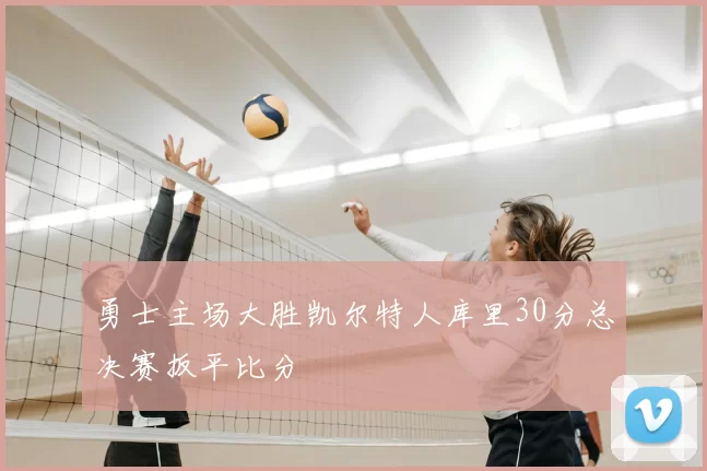 勇士主场大胜凯尔特人库里30分总决赛扳平比分