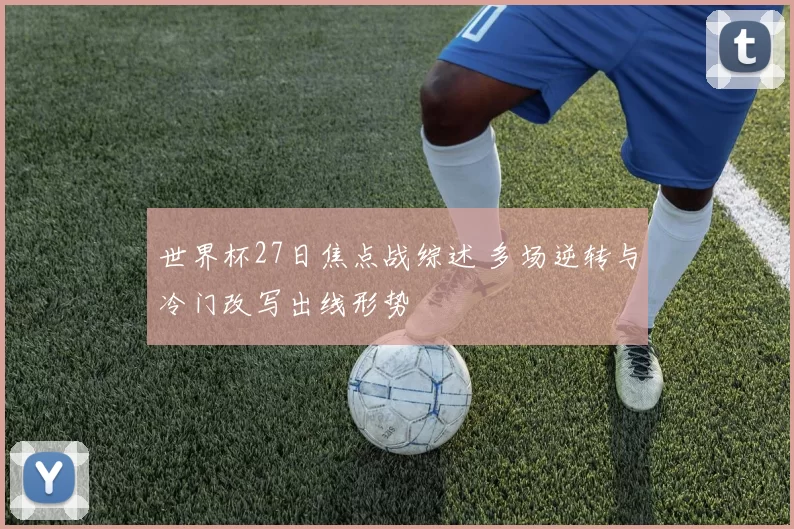 世界杯27日焦点战综述 多场逆转与冷门改写出线形势