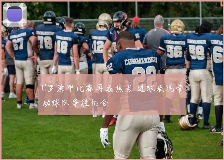 C罗意甲比赛再成焦点 进球表现带动球队争胜机会