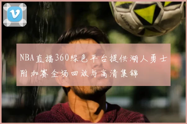 NBA直播360绿色平台提供湖人勇士附加赛全场回放与高清集锦