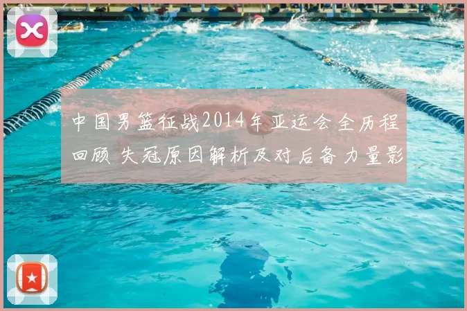中国男篮征战2014年亚运会全历程回顾 失冠原因解析及对后备力量影响