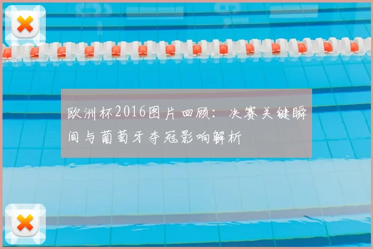 欧洲杯2016图片回顾:决赛关键瞬间与葡萄牙夺冠影响解析