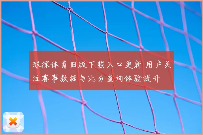球探体育旧版下载入口更新 用户关注赛事数据与比分查询体验提升