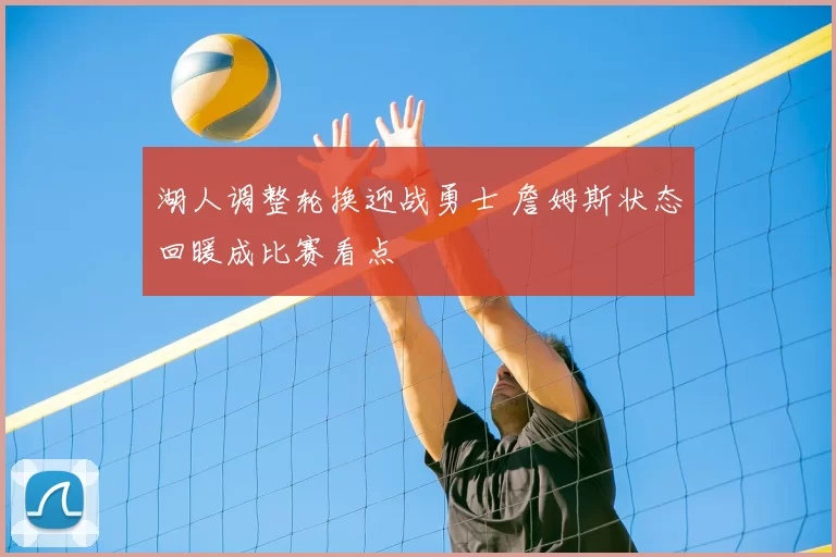 湖人调整轮换迎战勇士 詹姆斯状态回暖成比赛看点