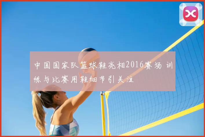 中国国家队篮球鞋亮相2016赛场 训练与比赛用鞋细节引关注