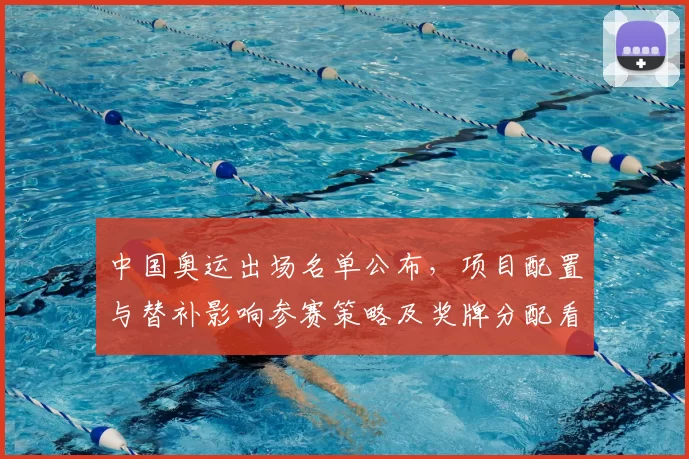 中国奥运出场名单公布，项目配置与替补影响参赛策略及奖牌分配看点