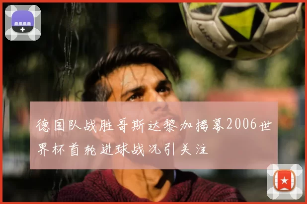 德国队战胜哥斯达黎加揭幕2006世界杯首轮进球战况引关注