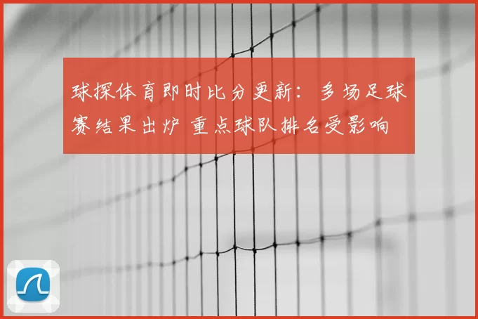 球探体育即时比分更新：多场足球赛结果出炉 重点球队排名受影响