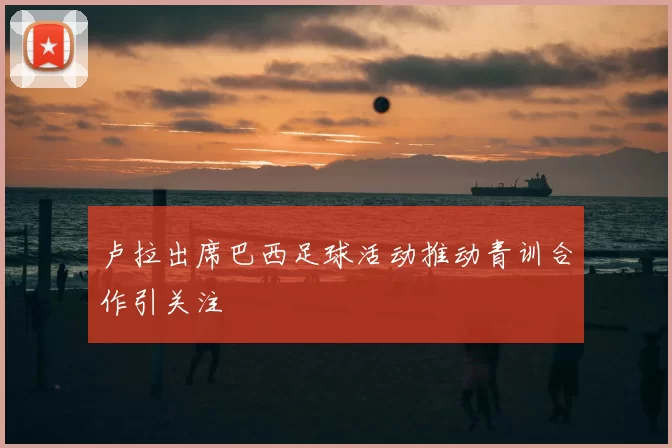 卢拉出席巴西足球活动推动青训合作引关注