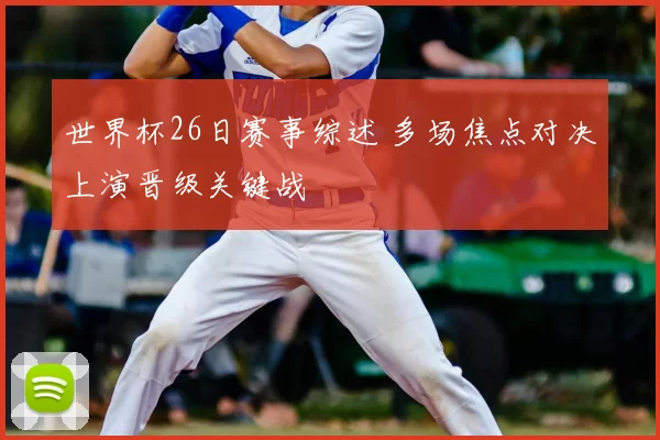 世界杯26日赛事综述 多场焦点对决上演晋级关键战