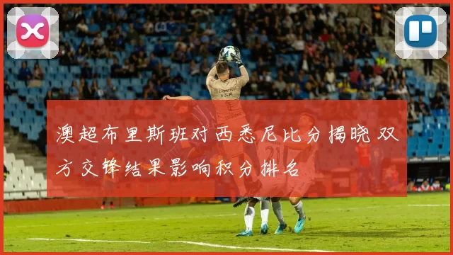澳超布里斯班对西悉尼比分揭晓 双方交锋结果影响积分排名