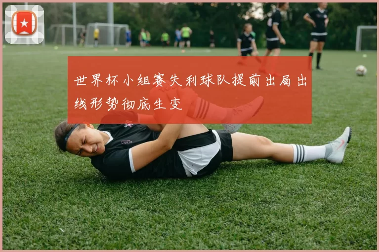 世界杯小组赛失利球队提前出局出线形势彻底生变