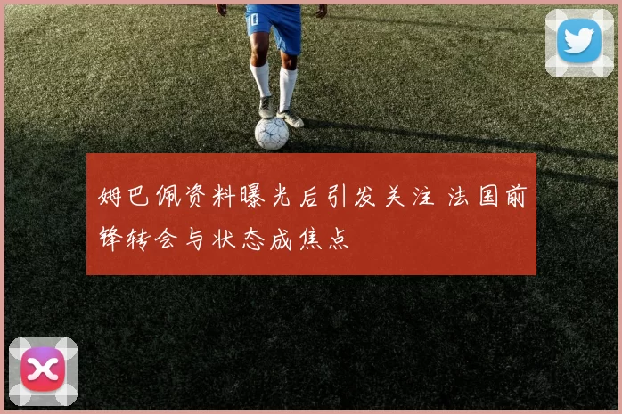 姆巴佩资料曝光后引发关注 法国前锋转会与状态成焦点