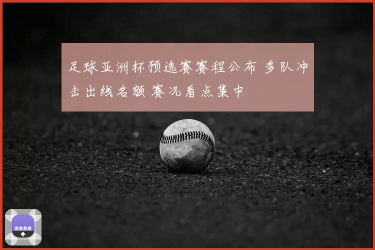 足球亚洲杯预选赛赛程公布 多队冲击出线名额 赛况看点集中