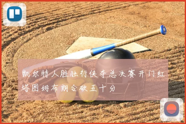 凯尔特人胜独行侠夺总决赛开门红塔图姆布朗合砍五十分