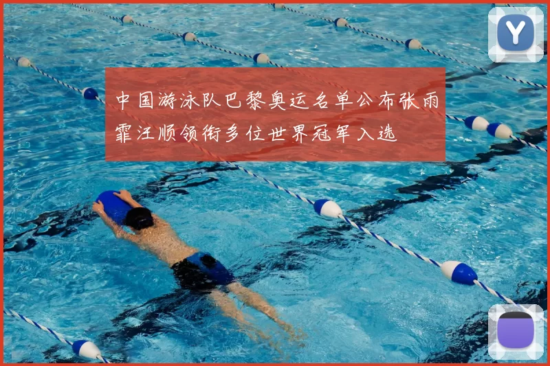 中国游泳队巴黎奥运名单公布张雨霏汪顺领衔多位世界冠军入选