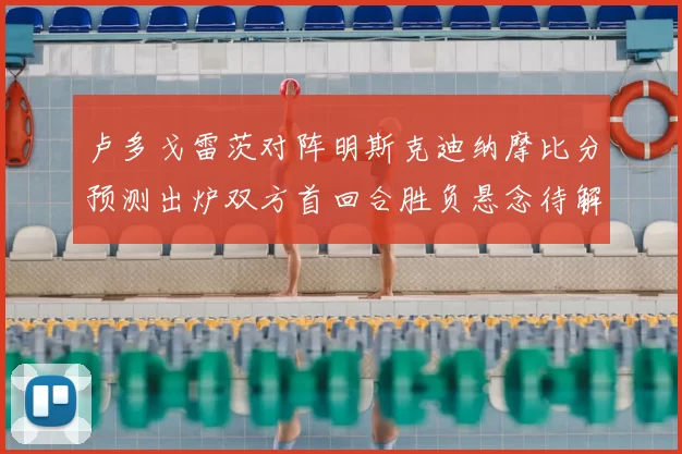 卢多戈雷茨对阵明斯克迪纳摩比分预测出炉双方首回合胜负悬念待解