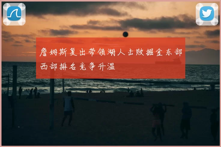 詹姆斯复出带领湖人击败掘金东部西部排名竞争升温