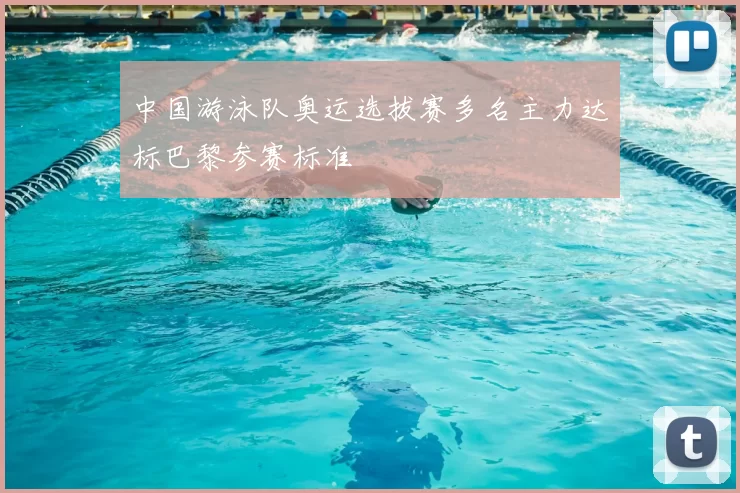 中国游泳队奥运选拔赛多名主力达标巴黎参赛标准