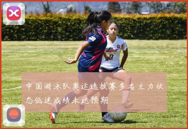 中国游泳队奥运选拔赛多名主力状态低迷成绩未达预期