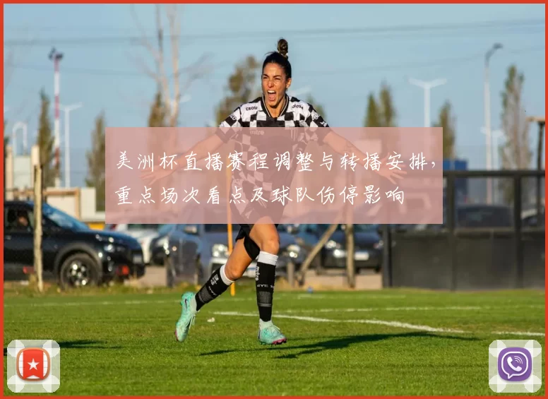 美洲杯直播赛程调整与转播安排，重点场次看点及球队伤停影响