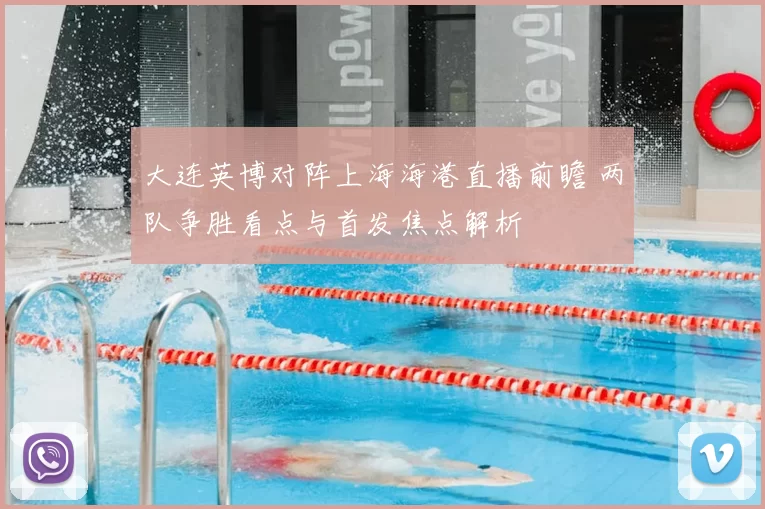 大连英博对阵上海海港直播前瞻 两队争胜看点与首发焦点解析