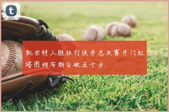 凯尔特人胜独行侠夺总决赛开门红塔图姆布朗合砍五十分