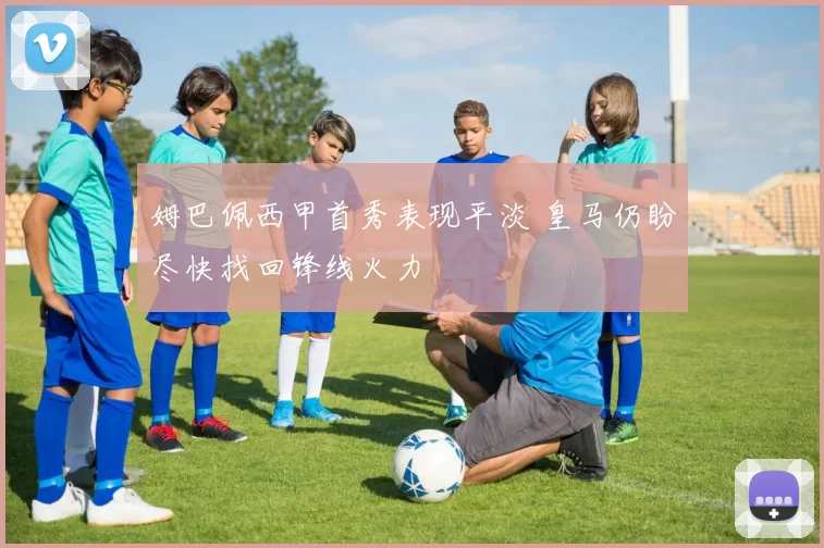 姆巴佩西甲首秀表现平淡 皇马仍盼尽快找回锋线火力