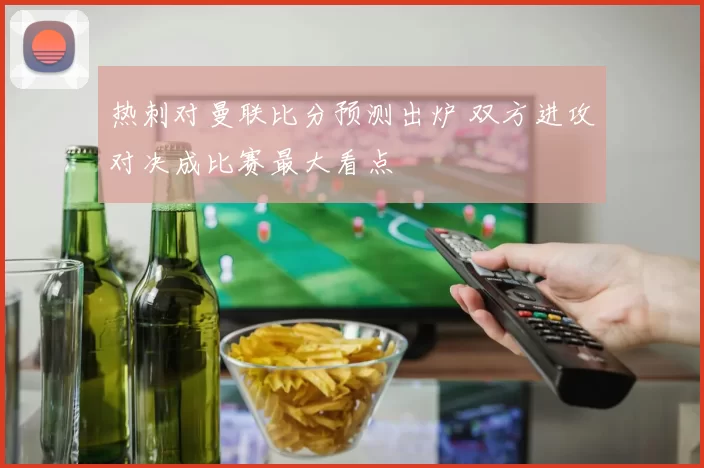 热刺对曼联比分预测出炉 双方进攻对决成比赛最大看点