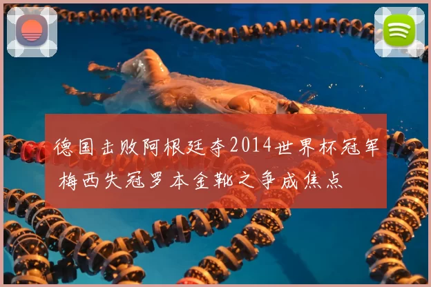 德国击败阿根廷夺2014世界杯冠军 梅西失冠罗本金靴之争成焦点