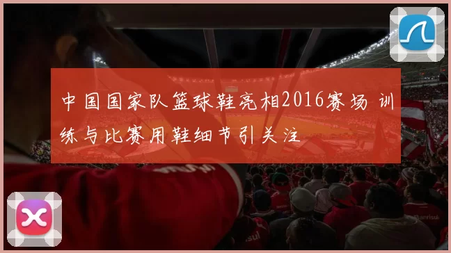 中国国家队篮球鞋亮相2016赛场 训练与比赛用鞋细节引关注