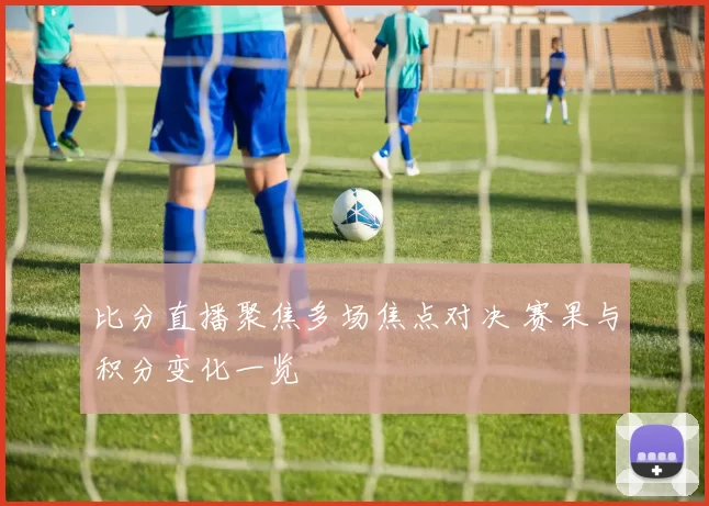 比分直播聚焦多场焦点对决 赛果与积分变化一览