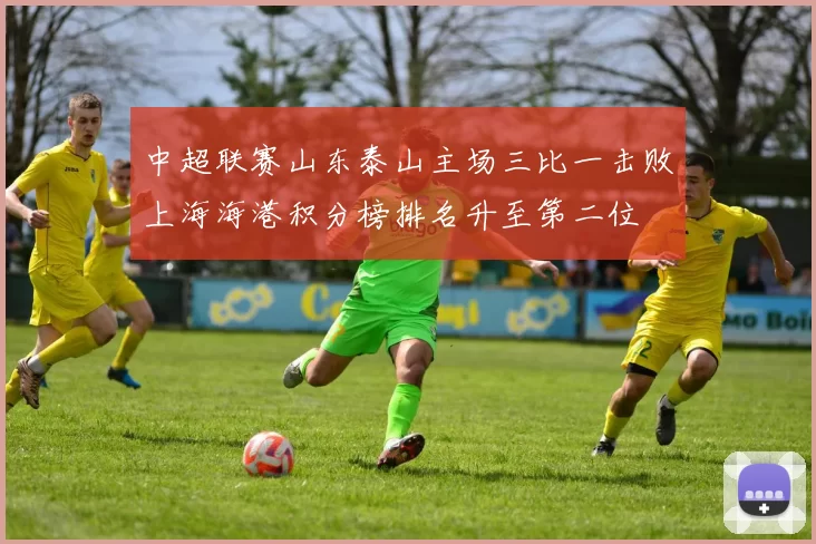 中超联赛山东泰山主场三比一击败上海海港积分榜排名升至第二位