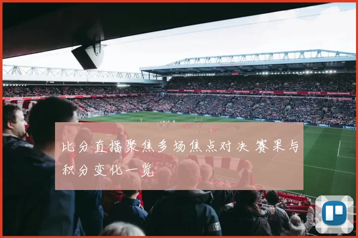 比分直播聚焦多场焦点对决 赛果与积分变化一览