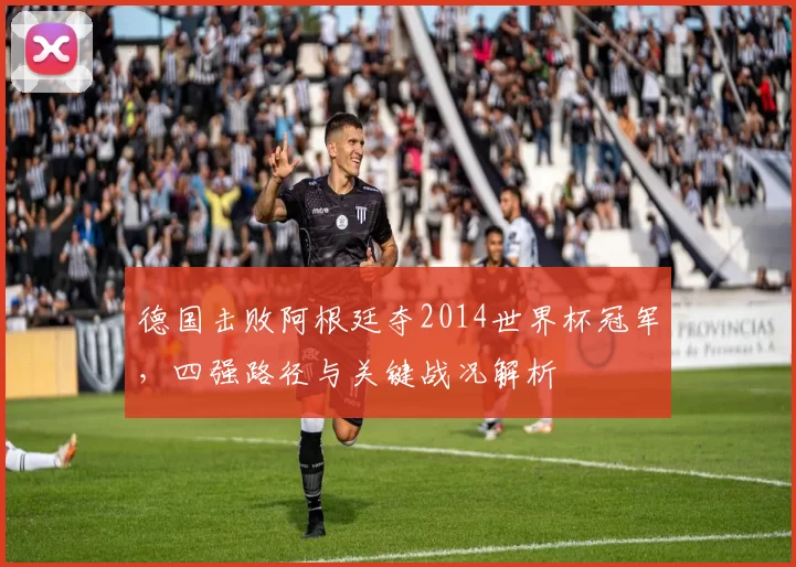 德国击败阿根廷夺2014世界杯冠军，四强路径与关键战况解析