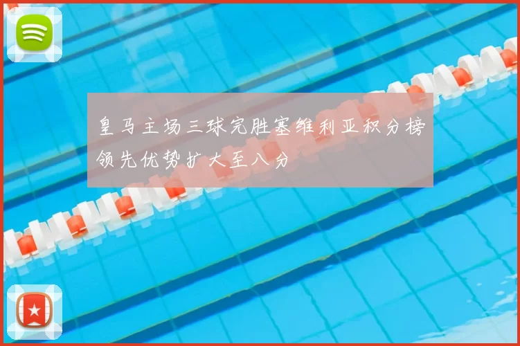 皇马主场三球完胜塞维利亚积分榜领先优势扩大至八分