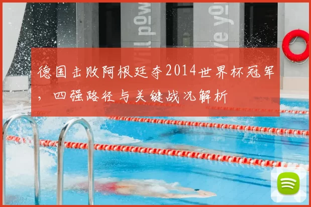 德国击败阿根廷夺2014世界杯冠军，四强路径与关键战况解析