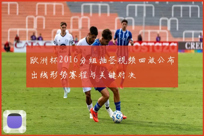 欧洲杯2016分组抽签视频回放公布出线形势赛程与关键对决