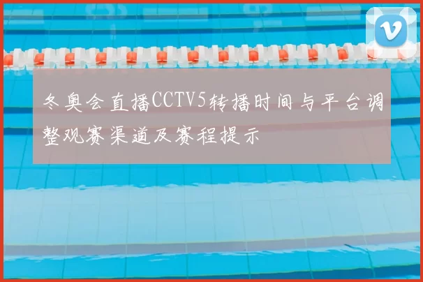 冬奥会直播CCTV5转播时间与平台调整观赛渠道及赛程提示