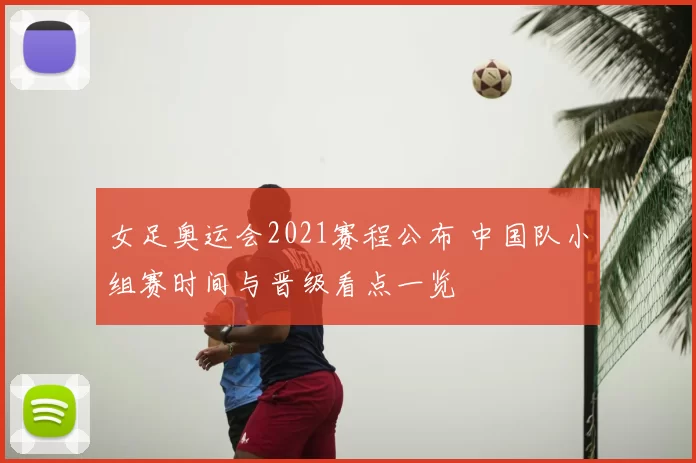 女足奥运会2021赛程公布 中国队小组赛时间与晋级看点一览