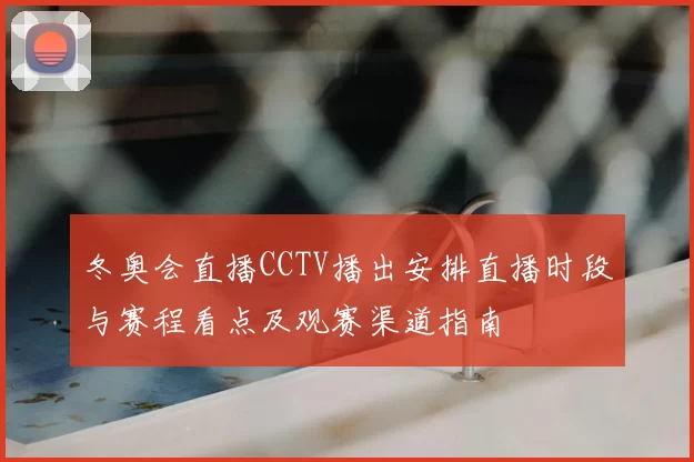 冬奥会直播CCTV播出安排直播时段与赛程看点及观赛渠道指南