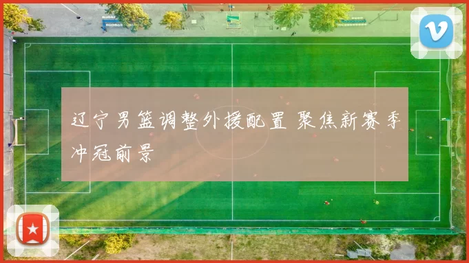 辽宁男篮调整外援配置 聚焦新赛季冲冠前景