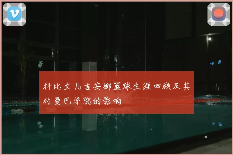 科比女儿吉安娜篮球生涯回顾及其对曼巴学院的影响