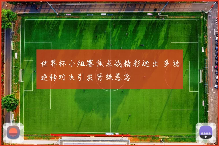 世界杯小组赛焦点战精彩迭出 多场逆转对决引发晋级悬念