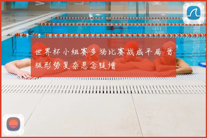 世界杯小组赛多场比赛战成平局 晋级形势复杂悬念陡增