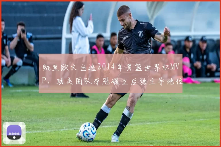 凯里欧文当选2014年男篮世界杯MVP，助美国队夺冠确立后场主导地位