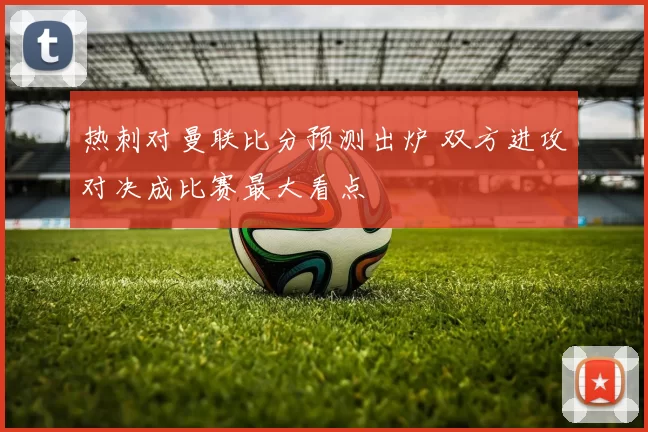 热刺对曼联比分预测出炉 双方进攻对决成比赛最大看点