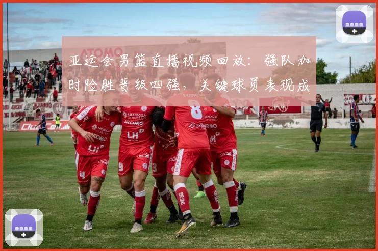 亚运会男篮直播视频回放：强队加时险胜晋级四强，关键球员表现成焦点
