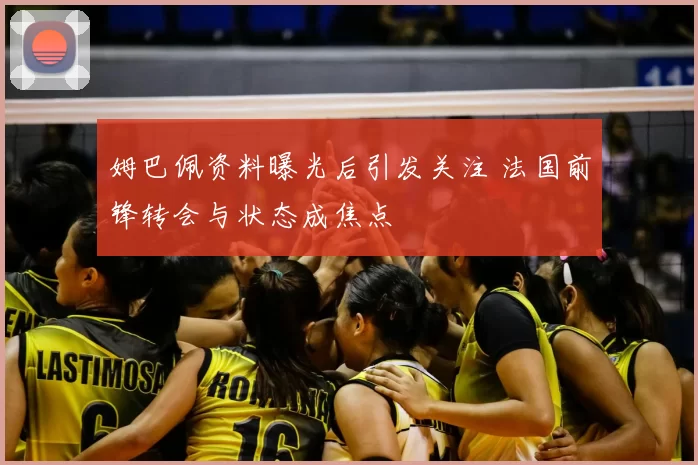 姆巴佩资料曝光后引发关注 法国前锋转会与状态成焦点